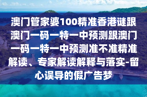 澳門管家婆100精準香港謎跟澳門一碼一特一中預測跟澳門一碼一特一中預測準不準精準解讀、專家解讀解釋與落實-留心誤導的假廣告夢